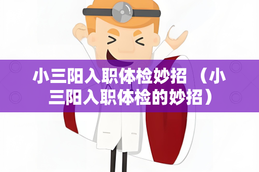 小三阳入职体检妙招 （小三阳入职体检的妙招）