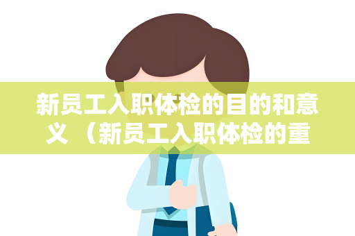 新员工入职体检的目的和意义 （新员工入职体检的重要性）