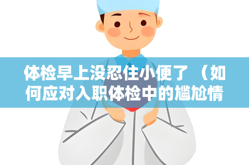 体检早上没忍住小便了 （如何应对入职体检中的尴尬情况）