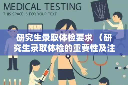 研究生录取体检要求 （研究生录取体检的重要性及注意事项）