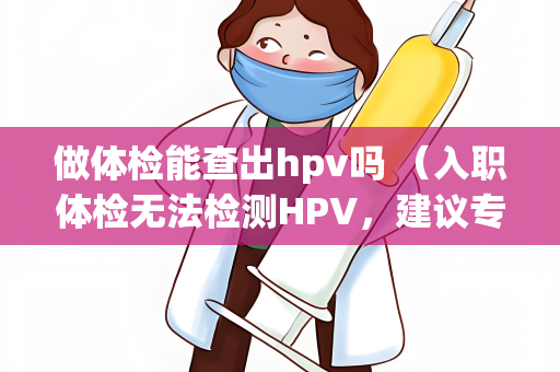 做体检能查出hpv吗 （入职体检无法检测HPV，建议专门检测）