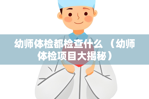 幼师体检都检查什么 （幼师体检项目大揭秘）