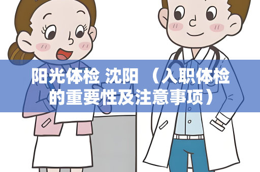 阳光体检 沈阳 （入职体检的重要性及注意事项）