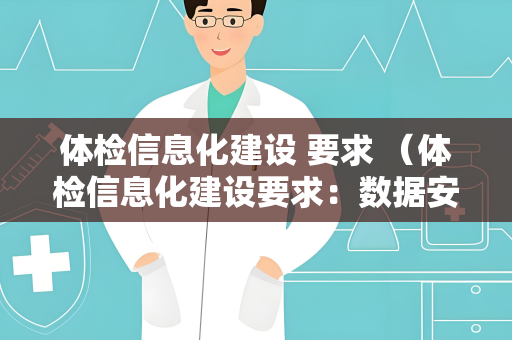 体检信息化建设 要求 （体检信息化建设要求：数据安全保障、数据共享与）