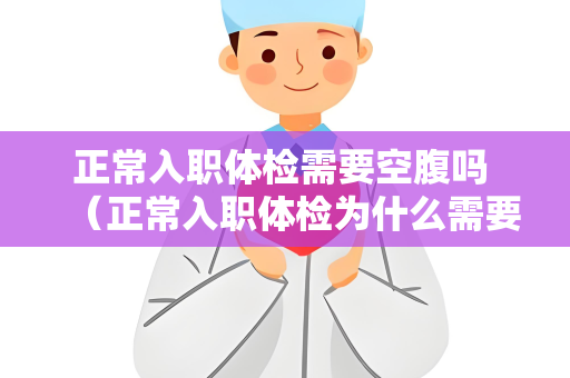 正常入职体检需要空腹吗 （正常入职体检为什么需要空腹？）