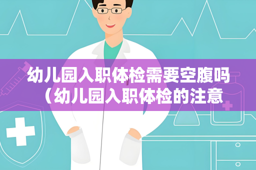 幼儿园入职体检需要空腹吗 （幼儿园入职体检的注意事项）