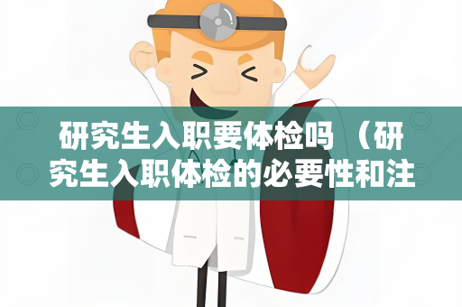 研究生入职要体检吗 （研究生入职体检的必要性和注意事项）
