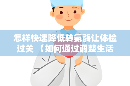 怎样快速降低转氨酶让体检过关 （如何通过调整生活习惯降低转氨）