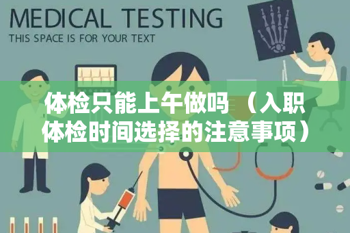 体检只能上午做吗 （入职体检时间选择的注意事项）