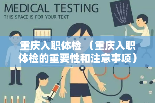 重庆入职体检 （重庆入职体检的重要性和注意事项）