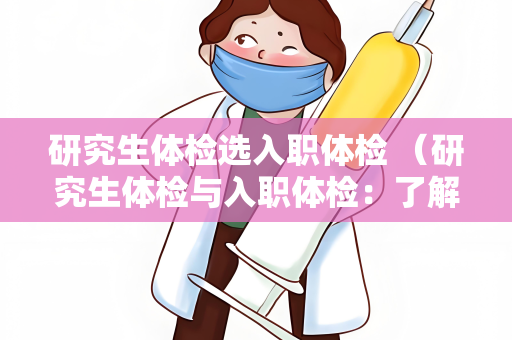 研究生体检选入职体检 （研究生体检与入职体检：了解标准）