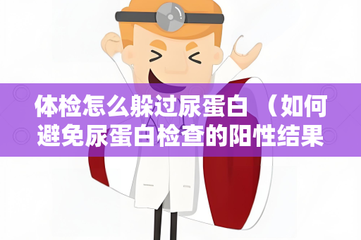 体检怎么躲过尿蛋白 （如何避免尿蛋白检查的阳性结果）