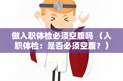 做入职体检必须空腹吗 （入职体检：是否必须空腹？）