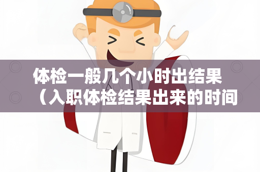 体检一般几个小时出结果 （入职体检结果出来的时间）