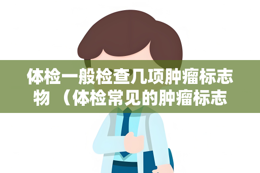 体检一般检查几项肿瘤标志物 （体检常见的肿瘤标志物及其意义）