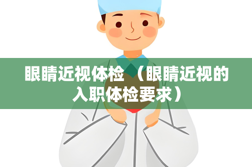 眼睛近视体检 （眼睛近视的入职体检要求）