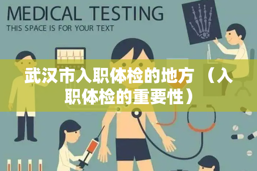 武汉市入职体检的地方 （入职体检的重要性）