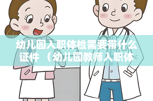 幼儿园入职体检需要带什么证件 （幼儿园教师入职体检所需证件）
