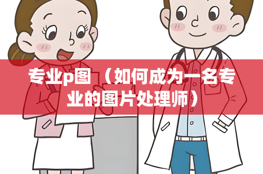 专业p图 （如何成为一名专业的图片处理师）