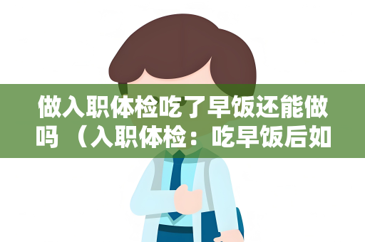 做入职体检吃了早饭还能做吗 （入职体检：吃早饭后如何合理安排）