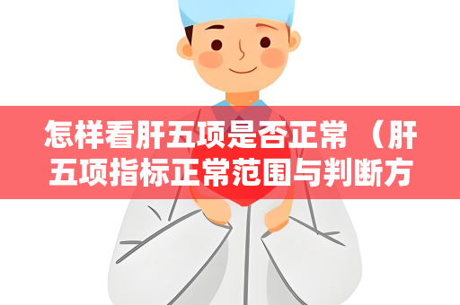 怎样看肝五项是否正常 （肝五项指标正常范围与判断方法）