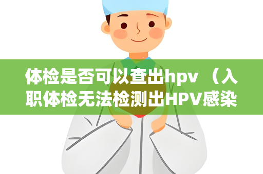 体检是否可以查出hpv （入职体检无法检测出HPV感染，预防）
