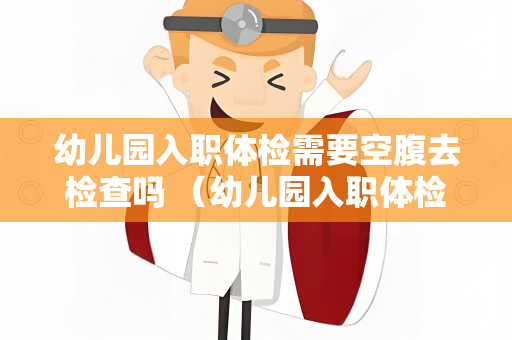 幼儿园入职体检需要空腹去检查吗 （幼儿园入职体检：空腹检查的）
