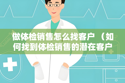 做体检销售怎么找客户 （如何找到体检销售的潜在客户）