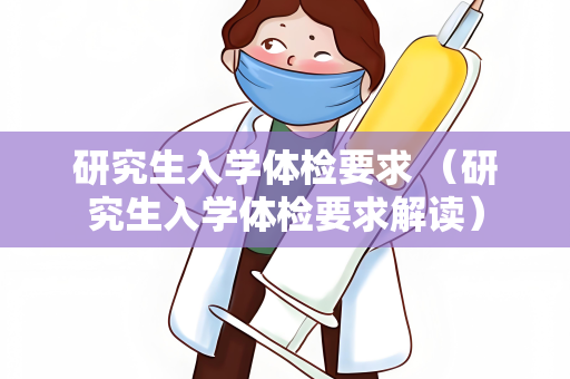 研究生入学体检要求 （研究生入学体检要求解读）