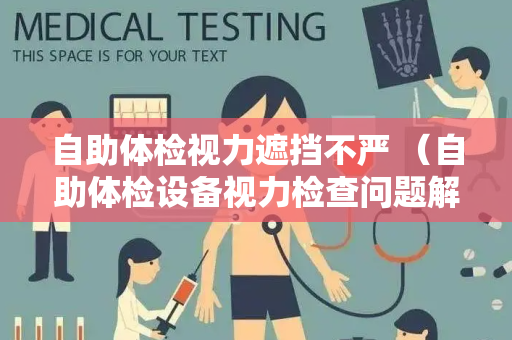 自助体检视力遮挡不严 （自助体检设备视力检查问题解决方案）