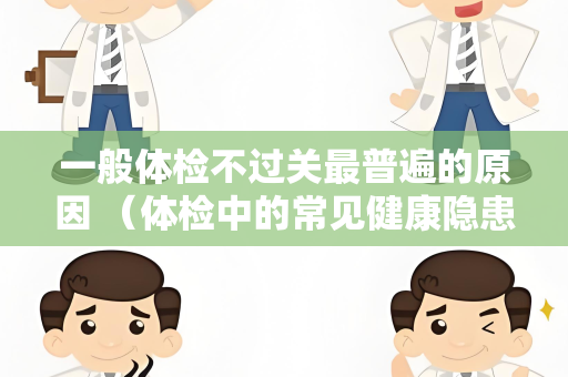 一般体检不过关最普遍的原因 （体检中的常见健康隐患）