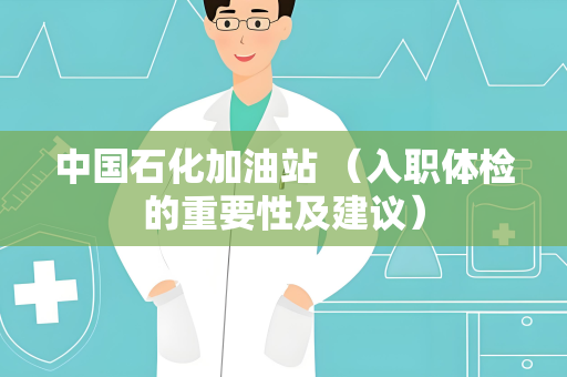 中国石化加油站 （入职体检的重要性及建议）