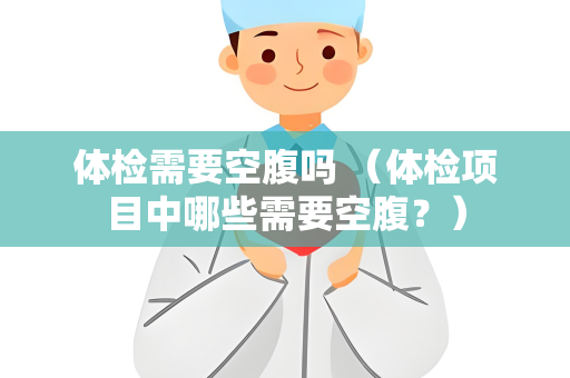体检需要空腹吗 （体检项目中哪些需要空腹？）