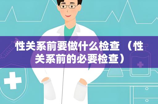 性关系前要做什么检查 （性关系前的必要检查）