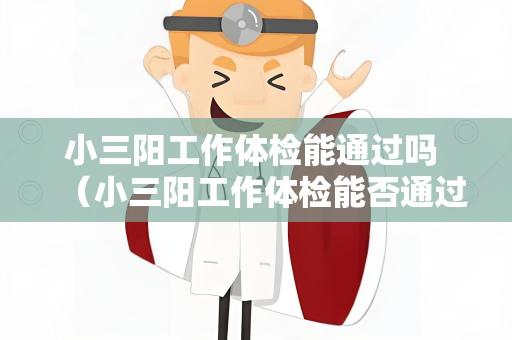 小三阳工作体检能通过吗 （小三阳工作体检能否通过？）