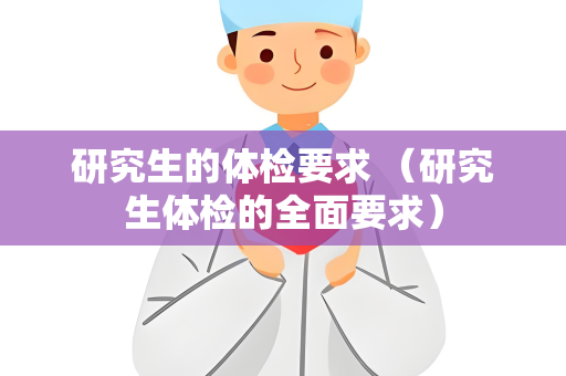研究生的体检要求 （研究生体检的全面要求）