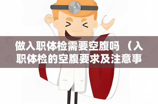 做入职体检需要空腹吗 （入职体检的空腹要求及注意事项）