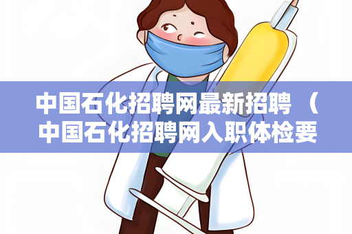 中国石化招聘网最新招聘 （中国石化招聘网入职体检要求与建议）