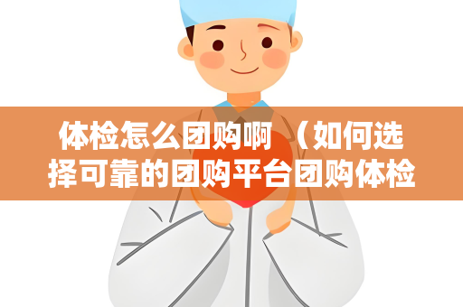 体检怎么团购啊 （如何选择可靠的团购平台团购体检服务）