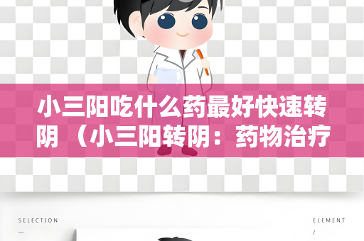 小三阳吃什么药最好快速转阴 （小三阳转阴：药物治疗、饮食）