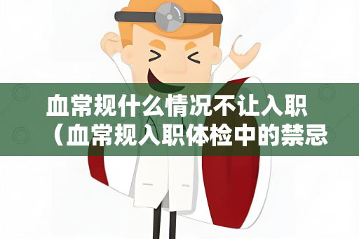 血常规什么情况不让入职 （血常规入职体检中的禁忌情况）