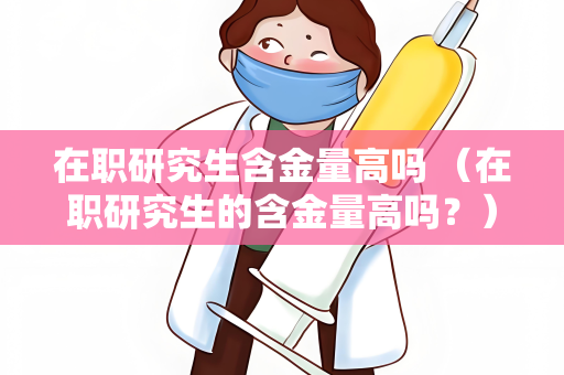在职研究生含金量高吗 （在职研究生的含金量高吗？）