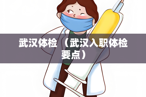 武汉体检 （武汉入职体检要点）