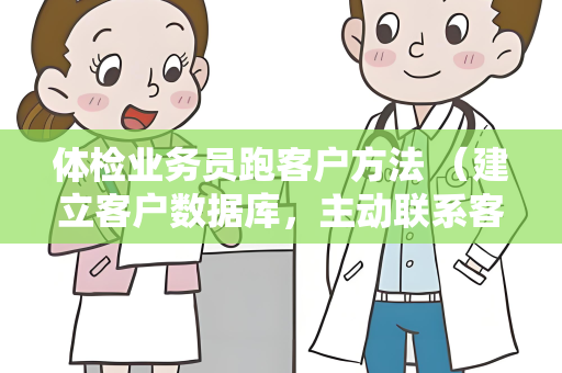 体检业务员跑客户方法 （建立客户数据库，主动联系客户，提供专业体检方案）