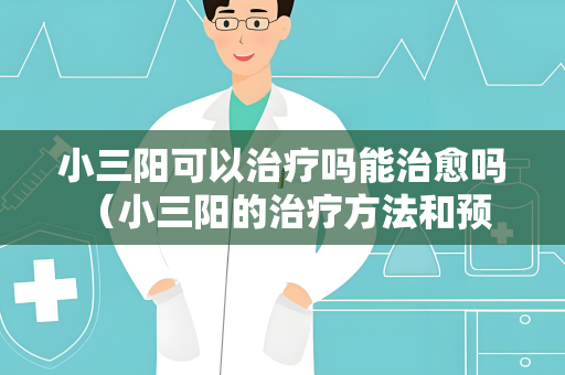 小三阳可以治疗吗能治愈吗 （小三阳的治疗方法和预防措施）