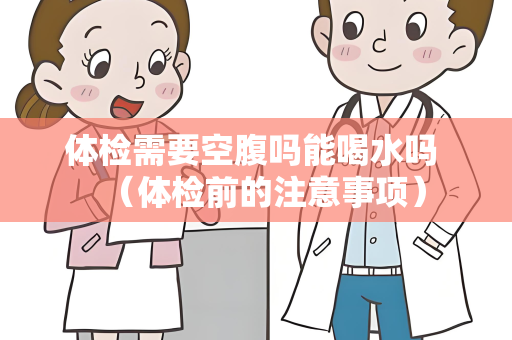 体检需要空腹吗能喝水吗 （体检前的注意事项）