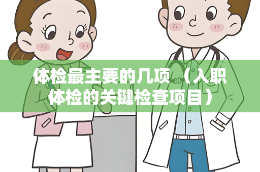 体检最主要的几项 （入职体检的关键检查项目）
