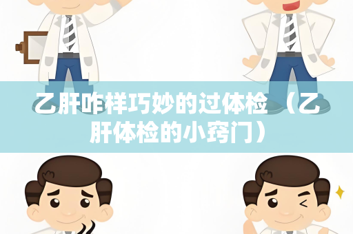 乙肝咋样巧妙的过体检 （乙肝体检的小窍门）