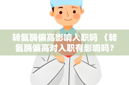 转氨酶偏高影响入职吗 （转氨酶偏高对入职有影响吗？）
