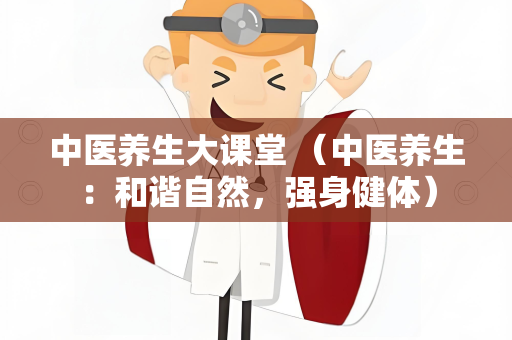 中医养生大课堂 （中医养生：和谐自然，强身健体）
